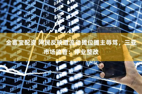 金富宝配资 网民反映遭流动摊位摊主辱骂，三亚市场监管：停业整改