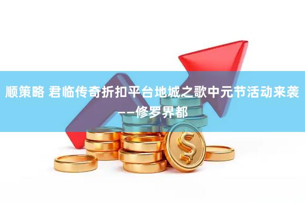 顺策略 君临传奇折扣平台地城之歌中元节活动来袭——修罗界都