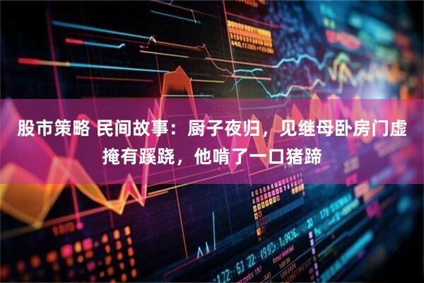 股市策略 民间故事：厨子夜归，见继母卧房门虚掩有蹊跷，他啃了一口猪蹄