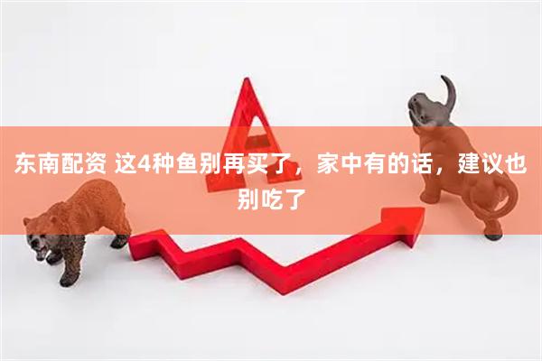 东南配资 这4种鱼别再买了，家中有的话，建议也别吃了