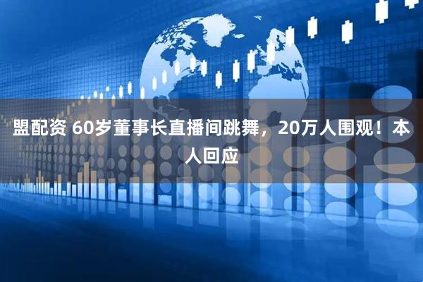 盟配资 60岁董事长直播间跳舞，20万人围观！本人回应