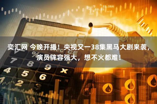 奕汇网 今晚开播！央视又一38集黑马大剧来袭，演员阵容强大，想不火都难！