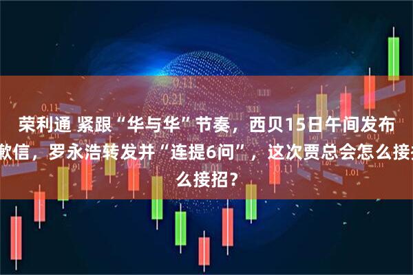 荣利通 紧跟“华与华”节奏，西贝15日午间发布道歉信，罗永浩转发并“连提6问”，这次贾总会怎么接招？