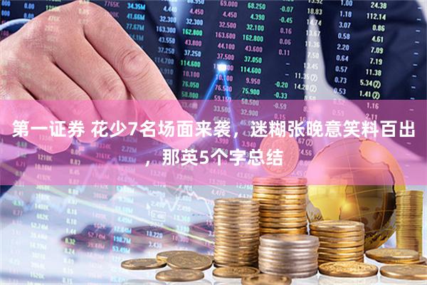 第一证券 花少7名场面来袭，迷糊张晚意笑料百出，那英5个字总结
