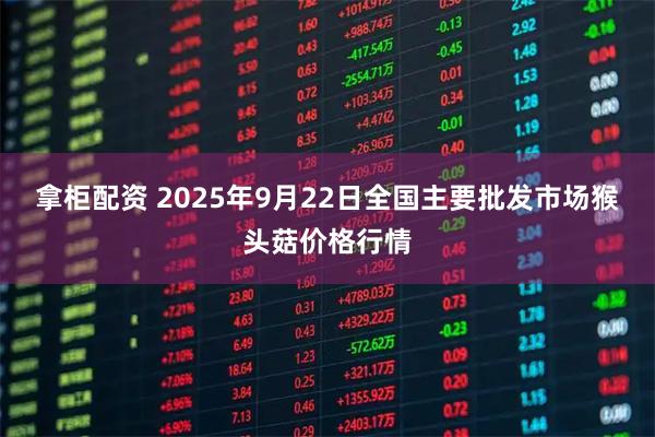 拿柜配资 2025年9月22日全国主要批发市场猴头菇价格行情