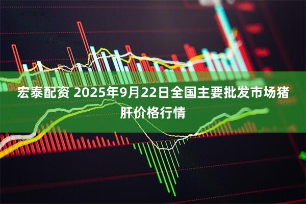 宏泰配资 2025年9月22日全国主要批发市场猪肝价格行情
