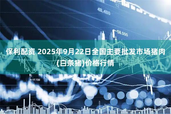 保利配资 2025年9月22日全国主要批发市场猪肉(白条猪)价格行情