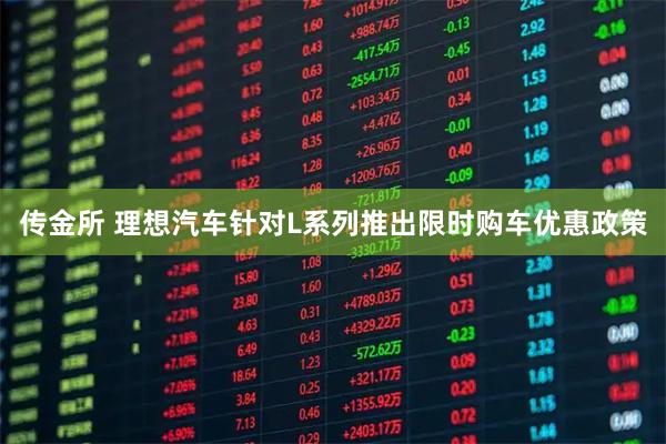 传金所 理想汽车针对L系列推出限时购车优惠政策