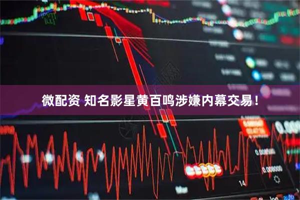 微配资 知名影星黄百鸣涉嫌内幕交易！