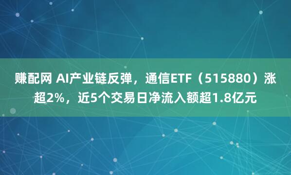 赚配网 AI产业链反弹，通信ETF（515880）涨超2%，近5个交易日净流入额超1.8亿元