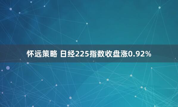 怀远策略 日经225指数收盘涨0.92%