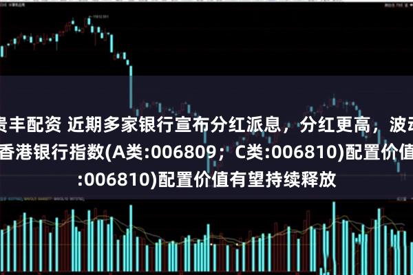 贵丰配资 近期多家银行宣布分红派息，分红更高，波动率更低的泰康香港银行指数(A类:006809；C类:006810)配置价值有望持续释放