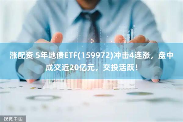 涨配资 5年地债ETF(159972)冲击4连涨，盘中成交近20亿元，交投活跃！