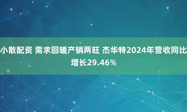 小散配资 需求回暖产销两旺 杰华特2024年营收同比增长29.46%