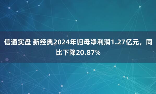 信通实盘 新经典2024年归母净利润1.27亿元，同比下降20.87%