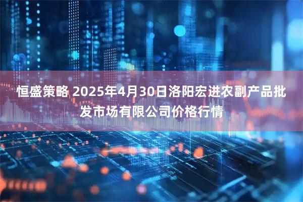 恒盛策略 2025年4月30日洛阳宏进农副产品批发市场有限公司价格行情