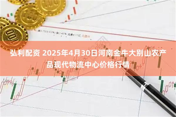 弘利配资 2025年4月30日河南金牛大别山农产品现代物流中心价格行情