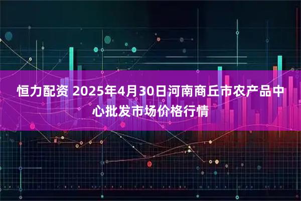 恒力配资 2025年4月30日河南商丘市农产品中心批发市场价格行情