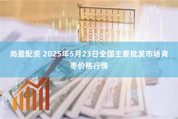尚盈配资 2025年5月23日全国主要批发市场青枣价格行情