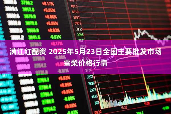 满江红配资 2025年5月23日全国主要批发市场雪梨价格行情