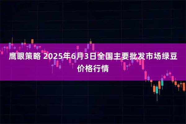 鹰眼策略 2025年6月3日全国主要批发市场绿豆价格行情