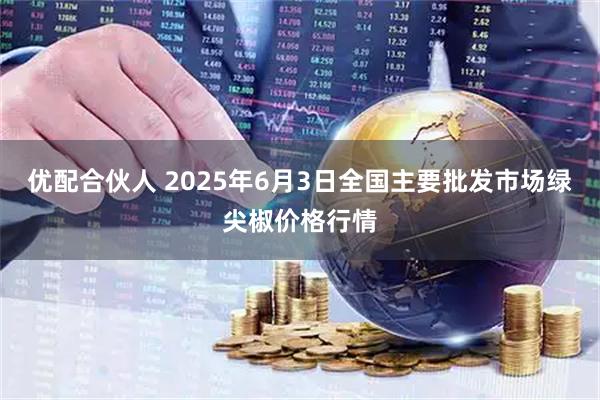 优配合伙人 2025年6月3日全国主要批发市场绿尖椒价格行情