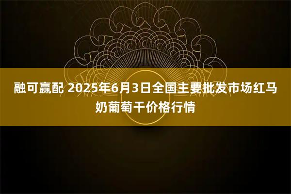 融可赢配 2025年6月3日全国主要批发市场红马奶葡萄干价格行情