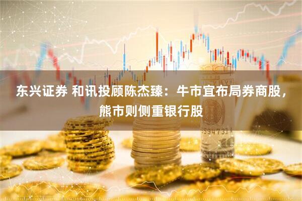 东兴证券 和讯投顾陈杰臻：牛市宜布局券商股，熊市则侧重银行股
