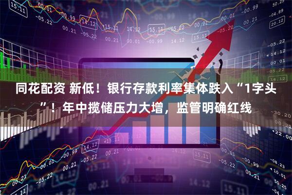 同花配资 新低！银行存款利率集体跌入“1字头”！年中揽储压力大增，监管明确红线
