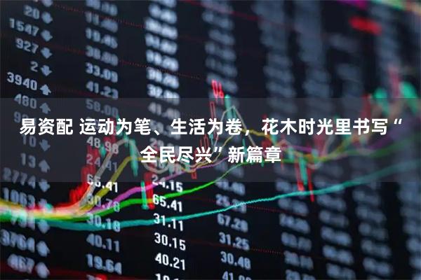 易资配 运动为笔、生活为卷，花木时光里书写“全民尽兴”新篇章