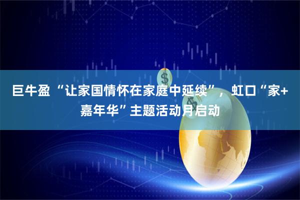 巨牛盈 “让家国情怀在家庭中延续”，虹口“家+嘉年华”主题活动月启动
