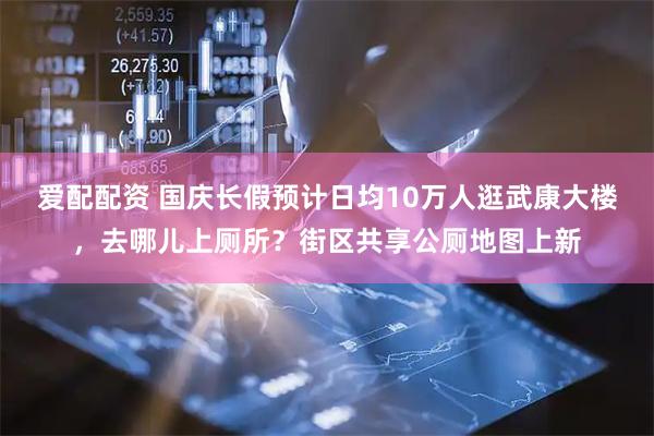 爱配配资 国庆长假预计日均10万人逛武康大楼，去哪儿上厕所？街区共享公厕地图上新