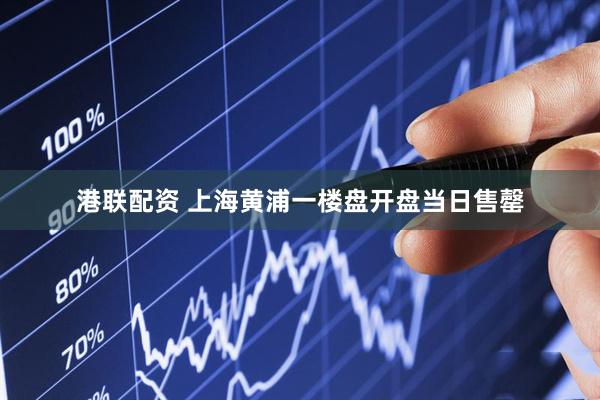 港联配资 上海黄浦一楼盘开盘当日售罄