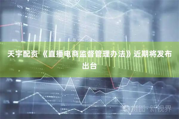 天宇配资 《直播电商监督管理办法》近期将发布出台