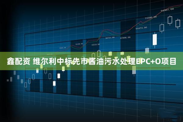 鑫配资 维尔利中标先市酱油污水处理EPC+O项目