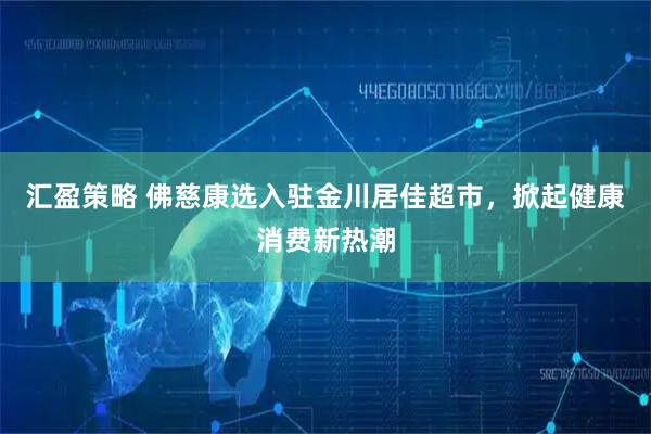 汇盈策略 佛慈康选入驻金川居佳超市，掀起健康消费新热潮