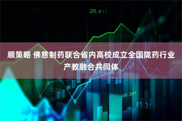 顺策略 佛慈制药联合省内高校成立全国陇药行业产教融合共同体