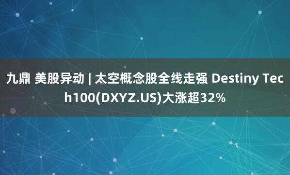 九鼎 美股异动 | 太空概念股全线走强 Destiny Tech100(DXYZ.US)大涨超32%