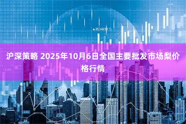 沪深策略 2025年10月6日全国主要批发市场梨价格行情
