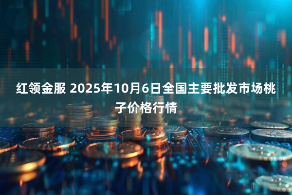 红领金服 2025年10月6日全国主要批发市场桃子价格行情
