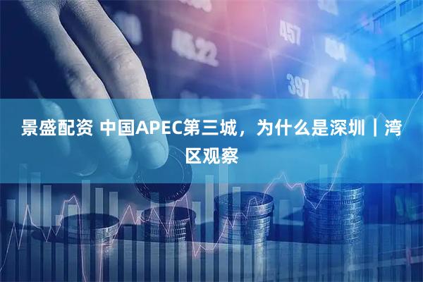 景盛配资 中国APEC第三城,为什么是深圳|湾区观察