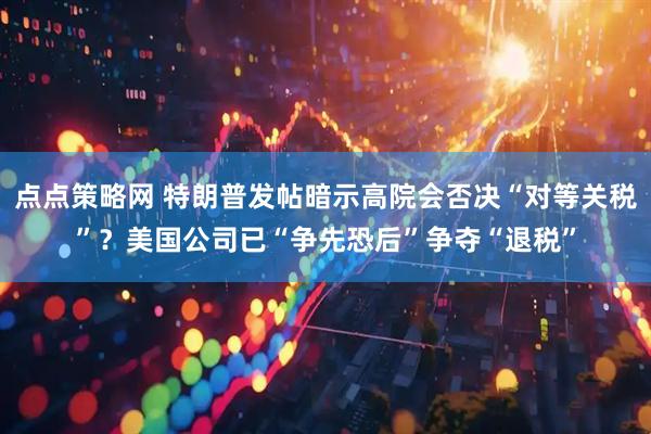 点点策略网 特朗普发帖暗示高院会否决“对等关税”？美国公司已“争先恐后”争夺“退税”