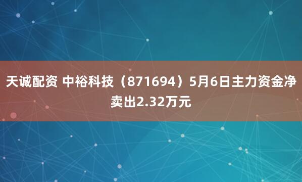 天诚配资 中裕科技（871694）5月6日主力资金净卖出2.32万元