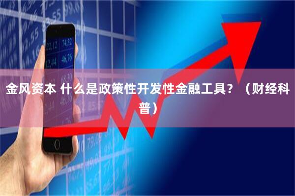 金风资本 什么是政策性开发性金融工具？（财经科普）
