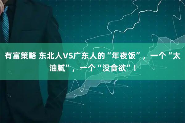 有富策略 东北人VS广东人的“年夜饭”,一个“太油腻”,一个“没食欲”!