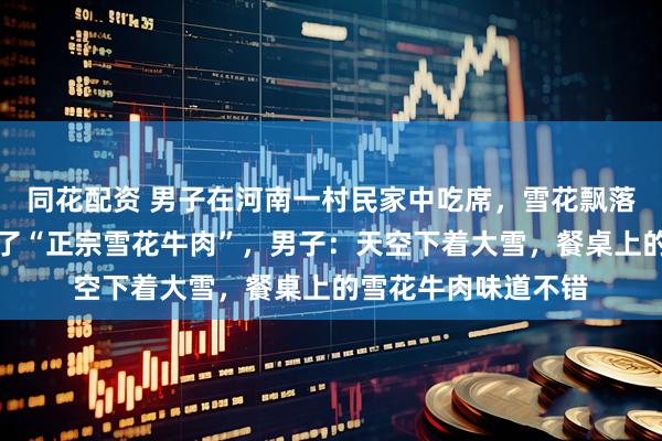 同花配资 男子在河南一村民家中吃席,雪花飘落在牛肉凉菜上,成了“正宗雪花牛肉”,男子:天空下着大雪,餐桌上的雪花牛肉味道不错