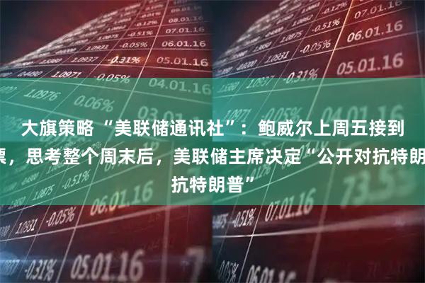 大旗策略 “美联储通讯社”:鲍威尔上周五接到传票,思考整个周末后,美联储主席决定“公开对抗特朗普”