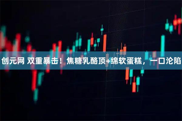 创元网 双重暴击!焦糖乳酪顶+绵软蛋糕,一口沦陷