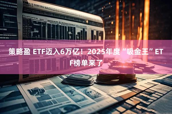 策略盈 ETF迈入6万亿！2025年度“吸金王”ETF榜单来了