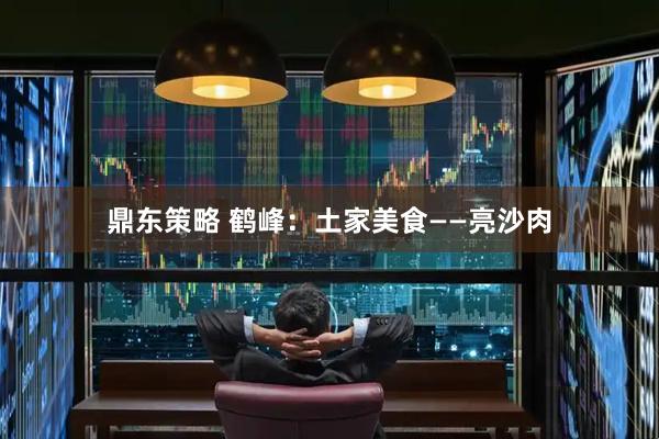 鼎东策略 鹤峰:土家美食——亮沙肉